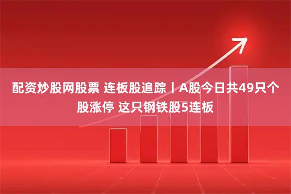 配资炒股网股票 连板股追踪丨A股今日共49只个股涨停 这只钢铁股5连板