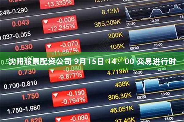 沈阳股票配资公司 9月15日 14：00 交易进行时