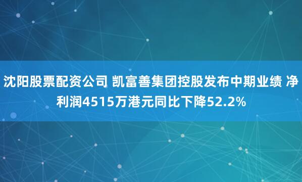 沈阳股票配资公司 凯富善集团控股发布中期业绩 净利润4515万港元同比下降52.2%