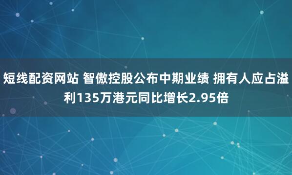 短线配资网站 智傲控股公布中期业绩 拥有人应占溢利135万港元同比增长2.95倍