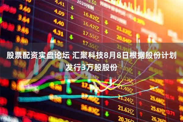 股票配资实盘论坛 汇聚科技8月8日根据股份计划发行3万股股份
