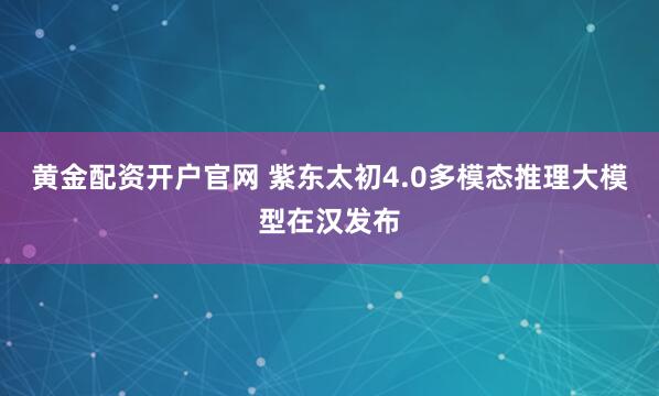 黄金配资开户官网 紫东太初4.0多模态推理大模型在汉发布