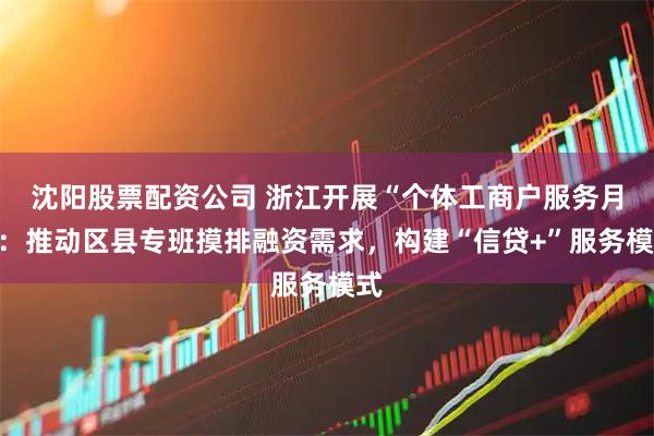 沈阳股票配资公司 浙江开展“个体工商户服务月”:推动区县专班摸排融资需求,构建“信贷+”服务模式