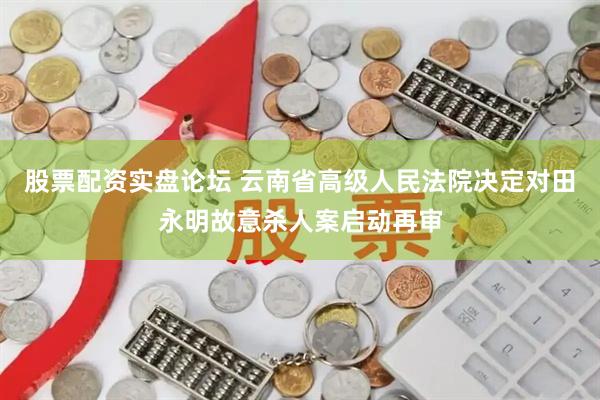 股票配资实盘论坛 云南省高级人民法院决定对田永明故意杀人案启动再审
