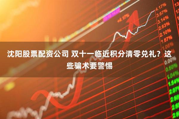 沈阳股票配资公司 双十一临近积分清零兑礼?这些骗术要警惕