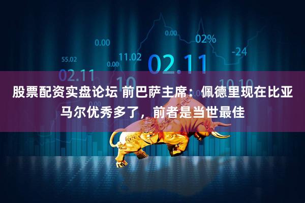 股票配资实盘论坛 前巴萨主席:佩德里现在比亚马尔优秀多了,前者是当世最佳