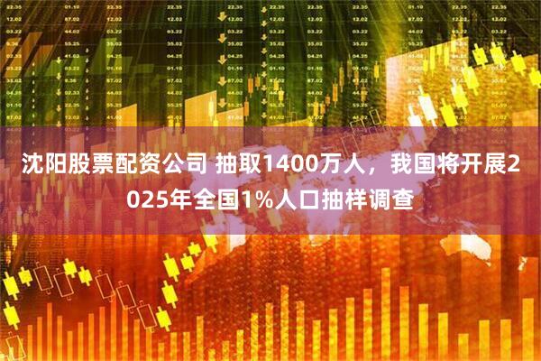沈阳股票配资公司 抽取1400万人，我国将开展2025年全国1%人口抽样调查