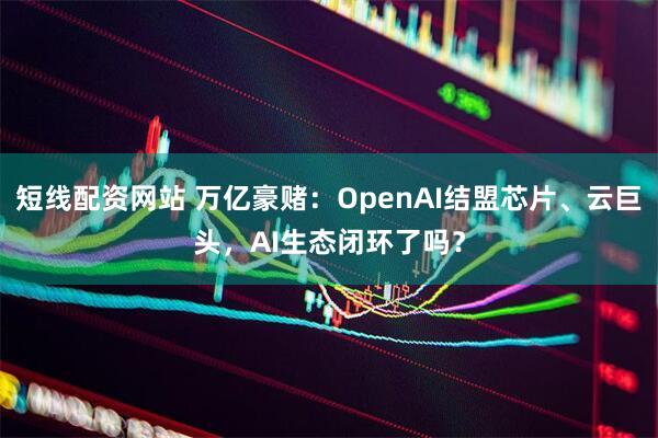 短线配资网站 万亿豪赌:OpenAI结盟芯片、云巨头,AI生态闭环了吗?