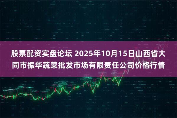 股票配资实盘论坛 2025年10月15日山西省大同市振华蔬菜批发市场有限责任公司价格行情