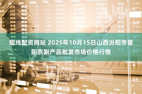 短线配资网站 2025年10月15日山西汾阳市晋阳农副产品批发市场价格行情