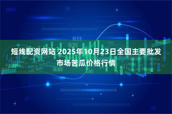 短线配资网站 2025年10月23日全国主要批发市场苦瓜价格行情
