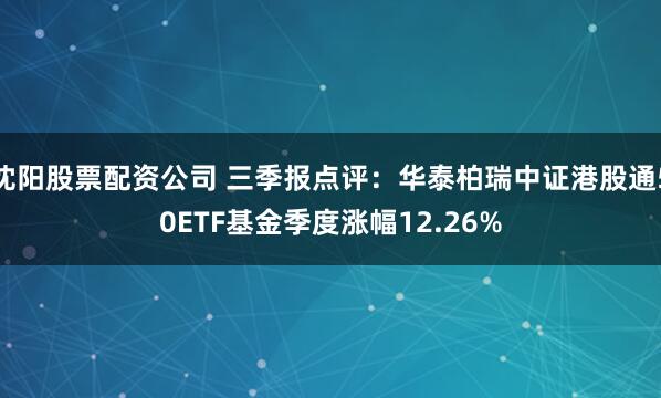 沈阳股票配资公司 三季报点评:华泰柏瑞中证港股通50ETF基金季度涨幅12.26%