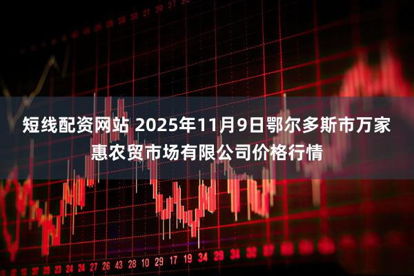 短线配资网站 2025年11月9日鄂尔多斯市万家惠农贸市场有限公司价格行情