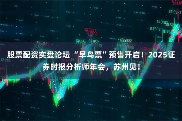 股票配资实盘论坛 “早鸟票”预售开启!2025证券时报分析师年会,苏州见!