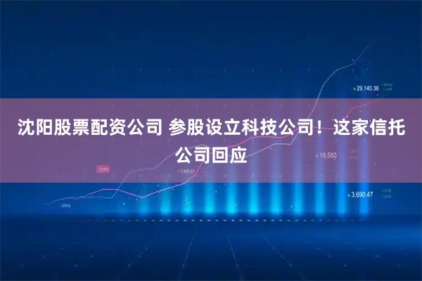 沈阳股票配资公司 参股设立科技公司!这家信托公司回应