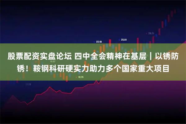 股票配资实盘论坛 四中全会精神在基层|以锈防锈!鞍钢科研硬实力助力多个国家重大项目