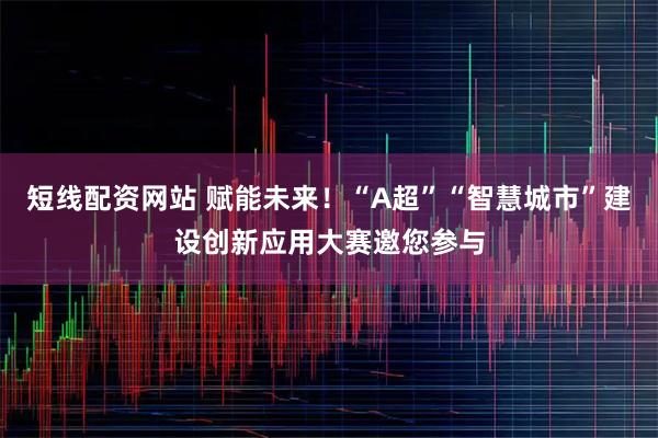 短线配资网站 赋能未来!“A超”“智慧城市”建设创新应用大赛邀您参与