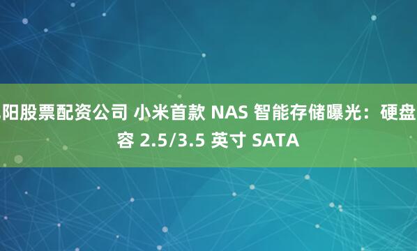 沈阳股票配资公司 小米首款 NAS 智能存储曝光：硬盘兼容 2.5/3.5 英寸 SATA
