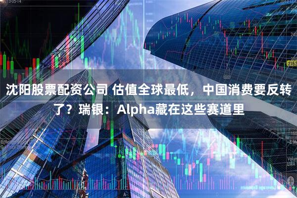 沈阳股票配资公司 估值全球最低,中国消费要反转了?瑞银:Alpha藏在这些赛道里