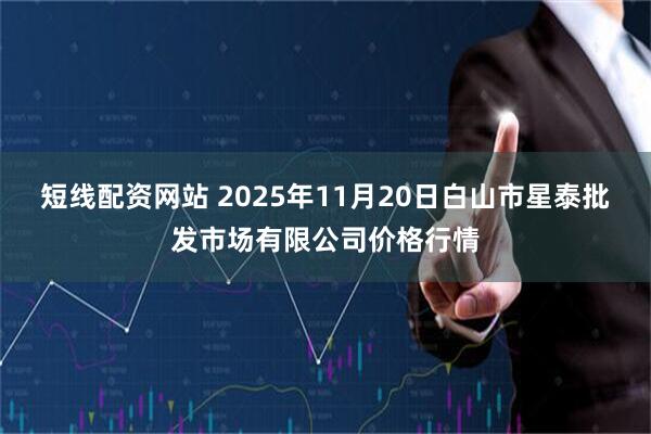 短线配资网站 2025年11月20日白山市星泰批发市场有限公司价格行情