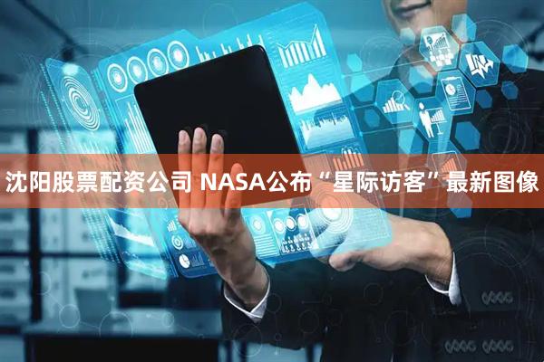 沈阳股票配资公司 NASA公布“星际访客”最新图像