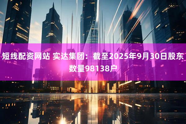 短线配资网站 实达集团：截至2025年9月30日股东数量98138户