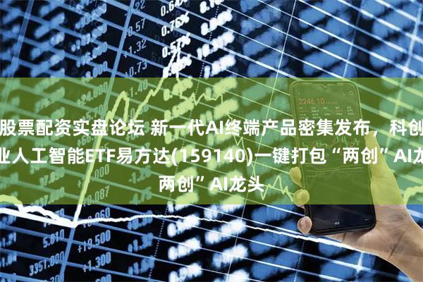 股票配资实盘论坛 新一代AI终端产品密集发布,科创创业人工智能ETF易方达(159140)一键打包“两创”AI龙头