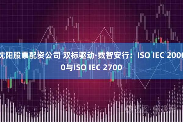沈阳股票配资公司 双标驱动·数智安行:ISO IEC 20000与ISO IEC 2700
