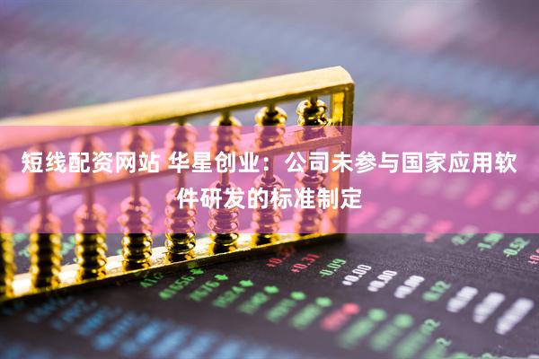短线配资网站 华星创业：公司未参与国家应用软件研发的标准制定